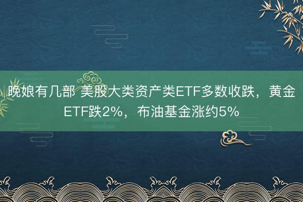 晚娘有几部 美股大类资产类ETF多数收跌，黄金ETF跌2%，布油基金涨约5%