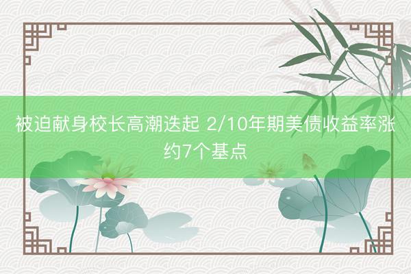 被迫献身校长高潮迭起 2/10年期美债收益率涨约7个基点