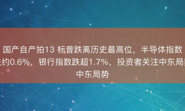 国产自产拍13 标普跌离历史最高位，半导体指数跌约0.6%，银行指数跌超1.7%，投资者关注中东局势
