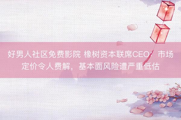 好男人社区免费影院 橡树资本联席CEO：市场定价令人费解，基本面风险遭严重低估