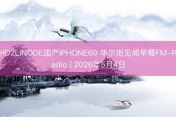 HD2LINODE国产IPHONE69 华尔街见闻早餐FM-Radio | 2026年5月4日