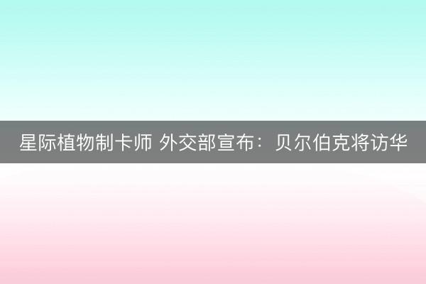 星际植物制卡师 外交部宣布：贝尔伯克将访华