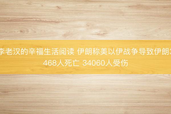 李老汉的辛福生活阅读 伊朗称美以伊战争导致伊朗3468人死亡 34060人受伤