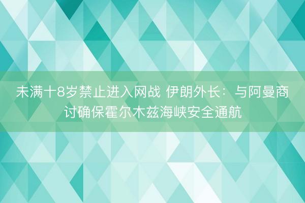 未满十8岁禁止进入网战 伊朗外长:与阿曼商讨确保霍尔木兹海峡安全通航