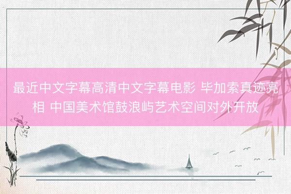 最近中文字幕高清中文字幕电影 毕加索真迹亮相 中国美术馆鼓浪屿艺术空间对外开放
