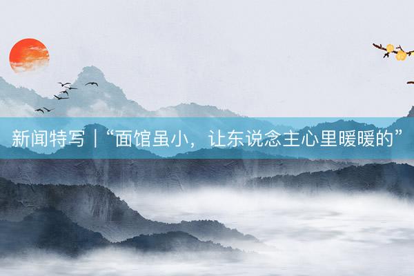 新闻特写｜“面馆虽小，让东说念主心里暖暖的”