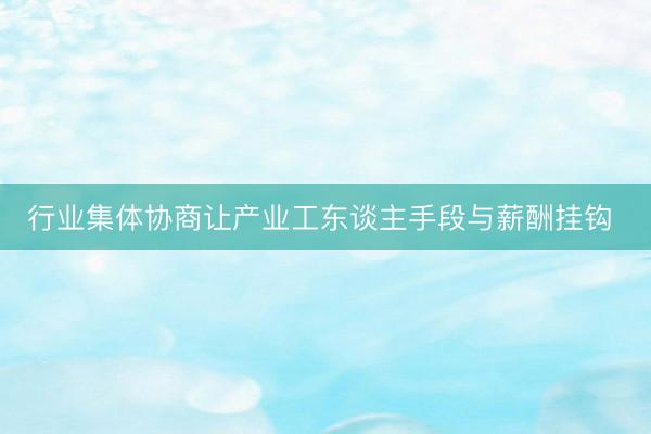 行业集体协商让产业工东谈主手段与薪酬挂钩 