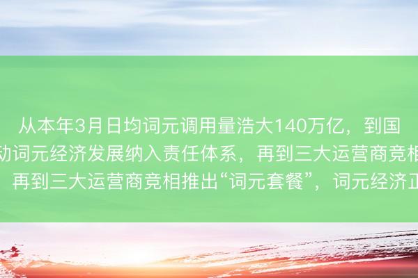 从本年3月日均词元调用量浩大140万亿，到国度数据局近日明确将推动词元经济发展纳入责任体系，再到三大运营商竞相推出“词元套餐”，词元经济正以