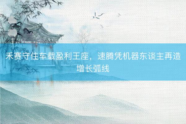 禾赛守住车载盈利王座，速腾凭机器东谈主再造增长弧线