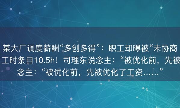 某大厂调度薪酬“多创多得”：职工却曝被“未协商”集体降薪25%，工时条目10.5h！司理东说念主：“被优化前，先被优化了工资……”