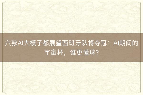 六款AI大模子都展望西班牙队将夺冠：AI期间的宇宙杯，谁更懂球？