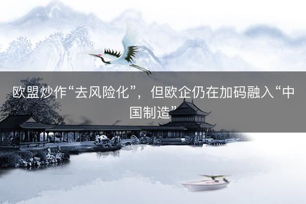 欧盟炒作“去风险化”，但欧企仍在加码融入“中国制造”