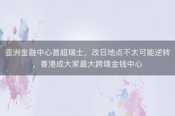 亚洲金融中心首超瑞士，改日地点不太可能逆转，香港成大家最大跨境金钱中心