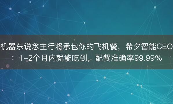 机器东说念主行将承包你的飞机餐，希夕智能CEO：1-2个月内就能吃到，配餐准确率99.99%