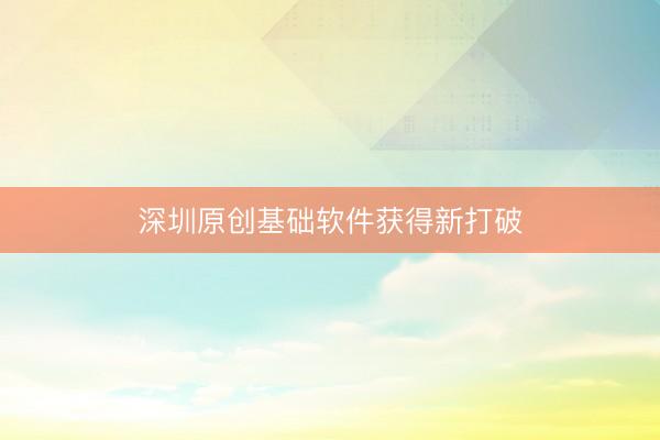 深圳原创基础软件获得新打破