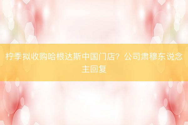 柠季拟收购哈根达斯中国门店？公司肃穆东说念主回复