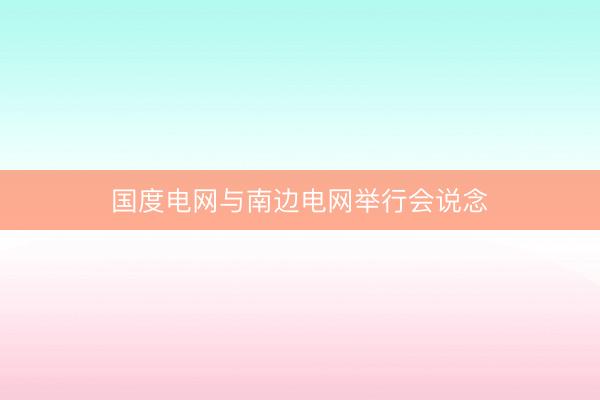 国度电网与南边电网举行会说念