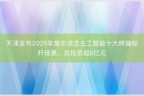 天津发布2025年度东说念主工智能十大哄骗标杆场景,总投资超6亿元