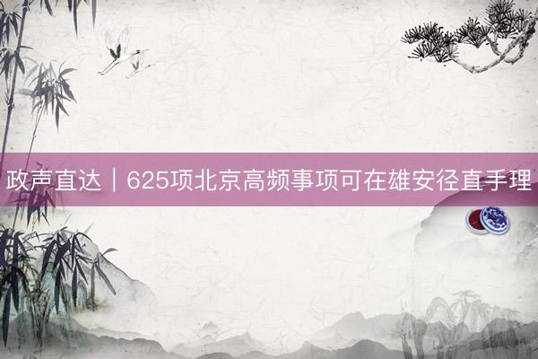 政声直达｜625项北京高频事项可在雄安径直手理