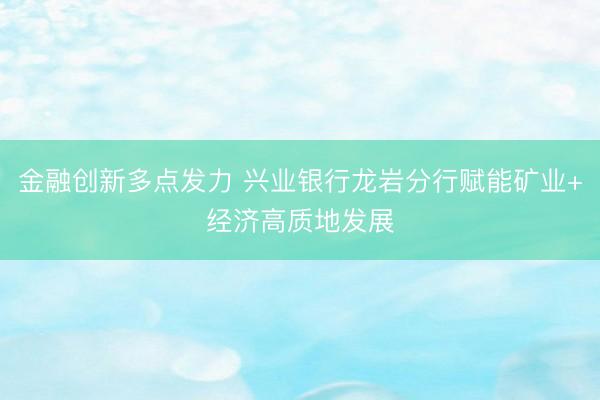 金融创新多点发力 兴业银行龙岩分行赋能矿业+经济高质地发展