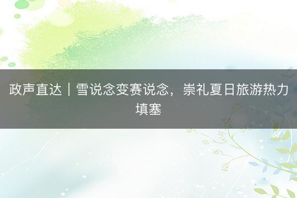 政声直达｜雪说念变赛说念，崇礼夏日旅游热力填塞