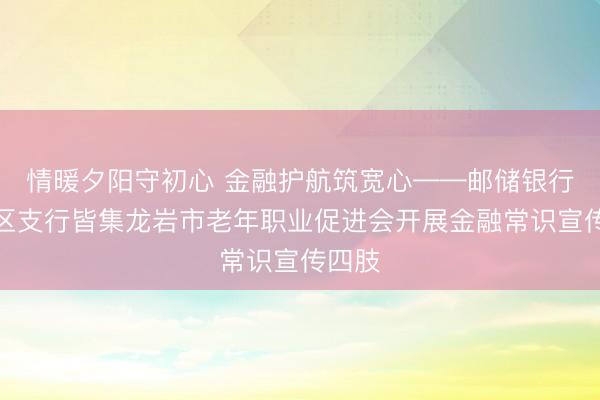情暖夕阳守初心 金融护航筑宽心——邮储银行新罗区支行皆集龙岩市老年职业促进会开展金融常识宣传四肢