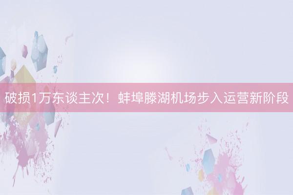 破损1万东谈主次！蚌埠滕湖机场步入运营新阶段