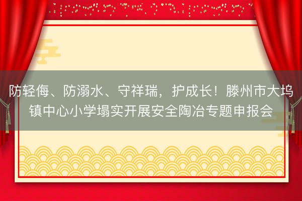 防轻侮、防溺水、守祥瑞，护成长！滕州市大坞镇中心小学塌实开展安全陶冶专题申报会