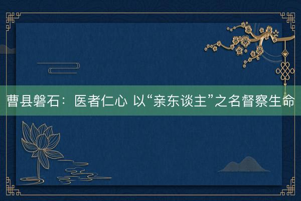 曹县磐石：医者仁心 以“亲东谈主”之名督察生命