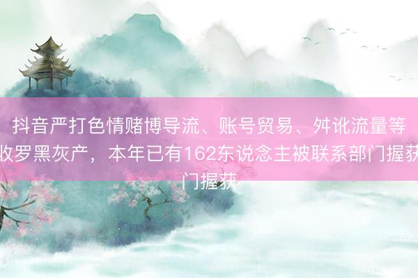抖音严打色情赌博导流、账号贸易、舛讹流量等收罗黑灰产，本年已有162东说念主被联系部门握获