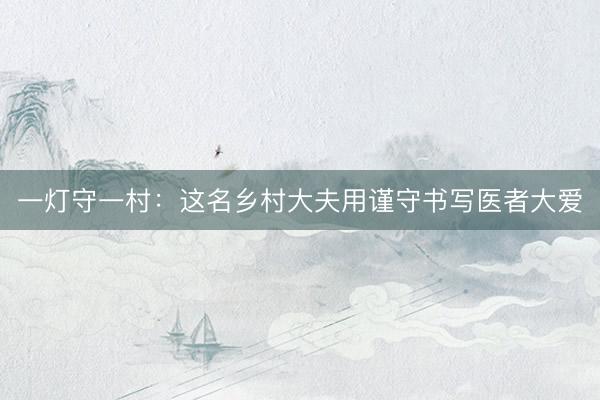 一灯守一村：这名乡村大夫用谨守书写医者大爱