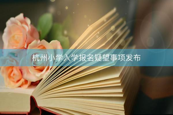 杭州小学入学报名疑望事项发布