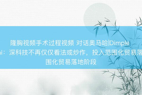 隆胸视频手术过程视频 对话奥马哈|Dimple Malkani：深科技不再仅仅看法或炒作，投入范围化贸易落地阶段