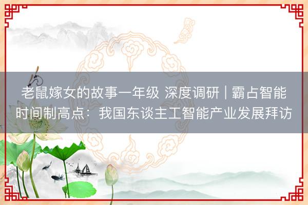 老鼠嫁女的故事一年级 深度调研 | 霸占智能时间制高点：我国东谈主工智能产业发展拜访