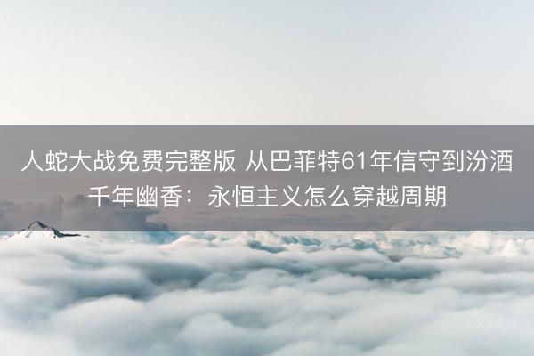 人蛇大战免费完整版 从巴菲特61年信守到汾酒千年幽香：永恒主义怎么穿越周期