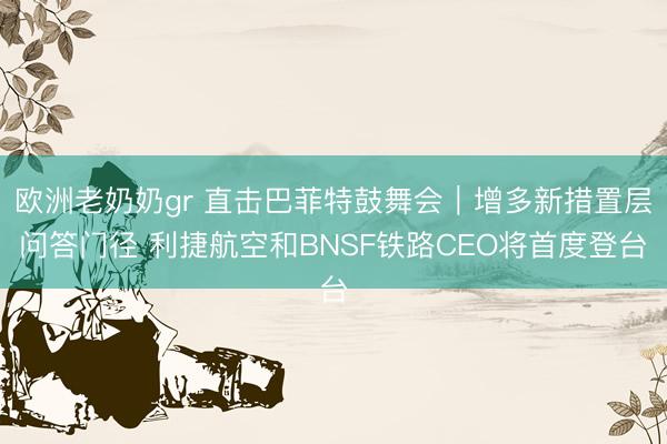 欧洲老奶奶gr 直击巴菲特鼓舞会｜增多新措置层问答门径 利捷航空和BNSF铁路CEO将首度登台