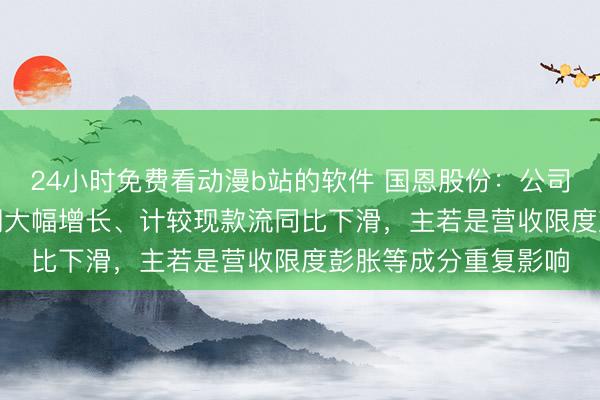 24小时免费看动漫b站的软件 国恩股份：公司2026年1季度净利润大幅增长、计较现款流同比下滑，主若是营收限度彭胀等成分重复影响