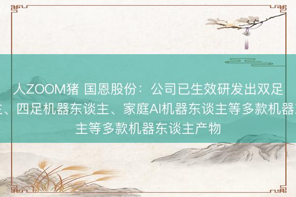 人ZOOM猪 国恩股份：公司已生效研发出双足机器东谈主、四足机器东谈主、家庭AI机器东谈主等多款机器东谈主产物