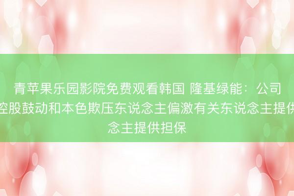 青苹果乐园影院免费观看韩国 隆基绿能：公司未对控股鼓动和本色欺压东说念主偏激有关东说念主提供担保