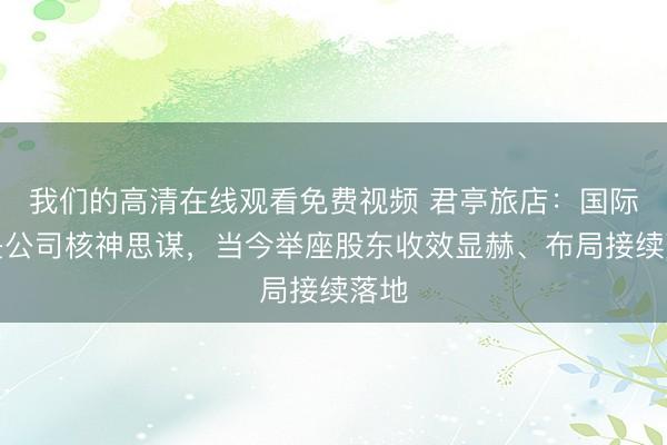我们的高清在线观看免费视频 君亭旅店：国际化是公司核神思谋，当今举座股东收效显赫、布局接续落地
