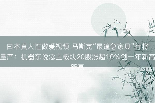 曰本真人性做爰视频 马斯克“最遑急家具”行将量产：机器东说念主板块20股涨超10%创一年新高