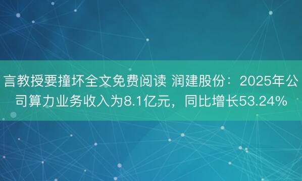 言教授要撞坏全文免费阅读 润建股份：2025年公司算力业务收入为8.1亿元，同比增长53.24%