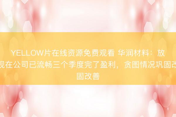 YELLOW片在线资源免费观看 华润材料：放手现在公司已流畅三个季度完了盈利，贪图情况巩固改善