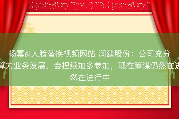 杨幂ai人脸替换视频网站 润建股份：公司充分看好算力业务发展，会捏续加多参加，现在筹谋仍然在进行中
