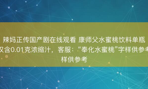 辣妈正传国产剧在线观看 康师父水蜜桃饮料单瓶仅含0.01克浓缩汁，客服：“奉化水蜜桃”字样供参考