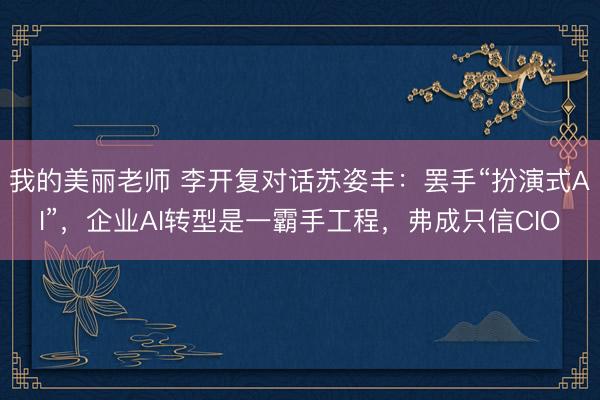 我的美丽老师 李开复对话苏姿丰：罢手“扮演式AI”，企业AI转型是一霸手工程，弗成只信CIO
