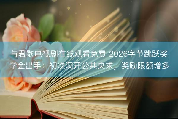 与君歌电视剧在线观看免费 2026字节跳跃奖学金出手：初次洞开公共央求，奖励限额增多