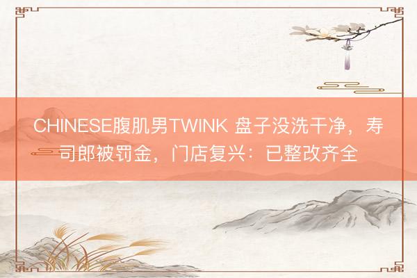 CHINESE腹肌男TWINK 盘子没洗干净，寿司郎被罚金，门店复兴：已整改齐全