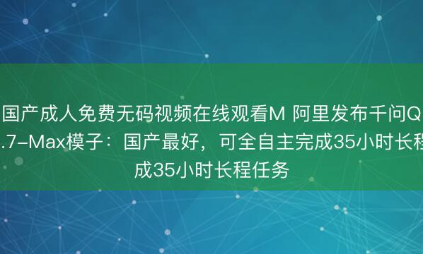 国产成人免费无码视频在线观看M 阿里发布千问Qwen3.7-Max模子：国产最好，可全自主完成35小时长程任务