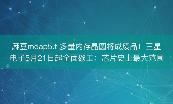 麻豆mdap5.t 多量内存晶圆将成废品！三星电子5月21日起全面歇工：芯片史上最大范围